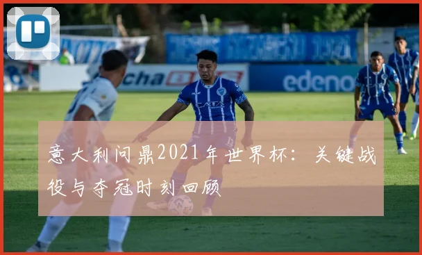 意大利问鼎2021年世界杯：关键战役与夺冠时刻回顾