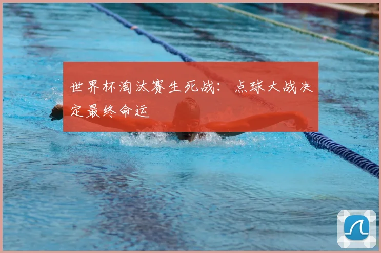 世界杯淘汰赛生死战:点球大战决定最终命运