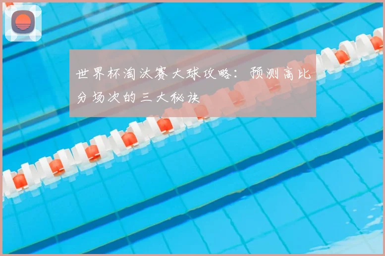 世界杯淘汰赛大球攻略：预测高比分场次的三大秘诀